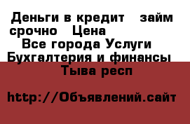 Деньги в кредит,  займ срочно › Цена ­ 1 500 000 - Все города Услуги » Бухгалтерия и финансы   . Тыва респ.